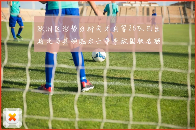 欧洲区形势分析匈牙利等26队已出局北马其顿威尔士争夺欧国联名额
