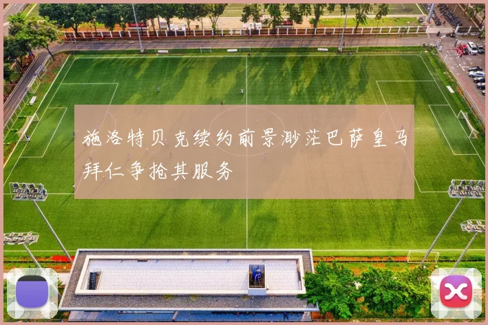 施洛特贝克续约前景渺茫巴萨皇马拜仁争抢其服务