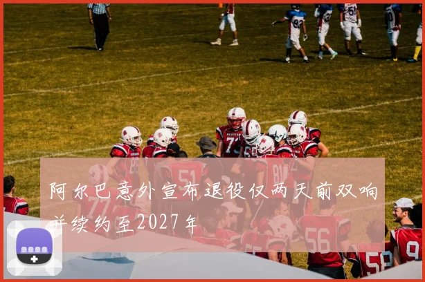 阿尔巴意外宣布退役仅两天前双响并续约至2027年