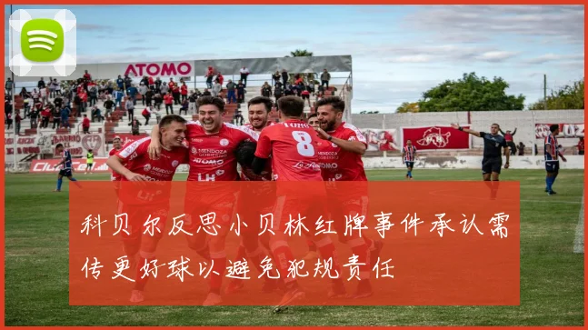 科贝尔反思小贝林红牌事件承认需传更好球以避免犯规责任