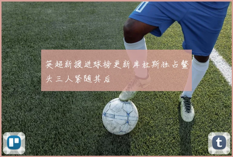 英超新援进球榜更新库杜斯独占鳌头三人紧随其后