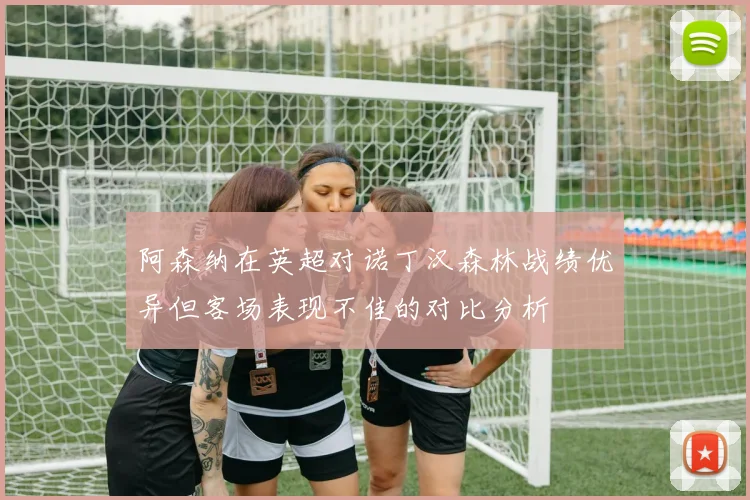 阿森纳在英超对诺丁汉森林战绩优异但客场表现不佳的对比分析