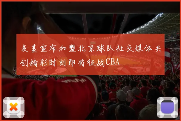 麦基宣布加盟北京球队社交媒体共创精彩时刻即将征战CBA