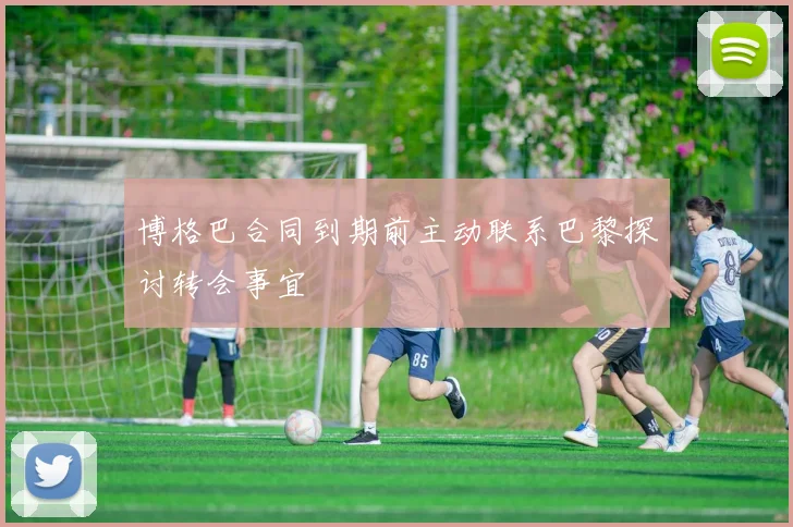 博格巴合同到期前主动联系巴黎探讨转会事宜