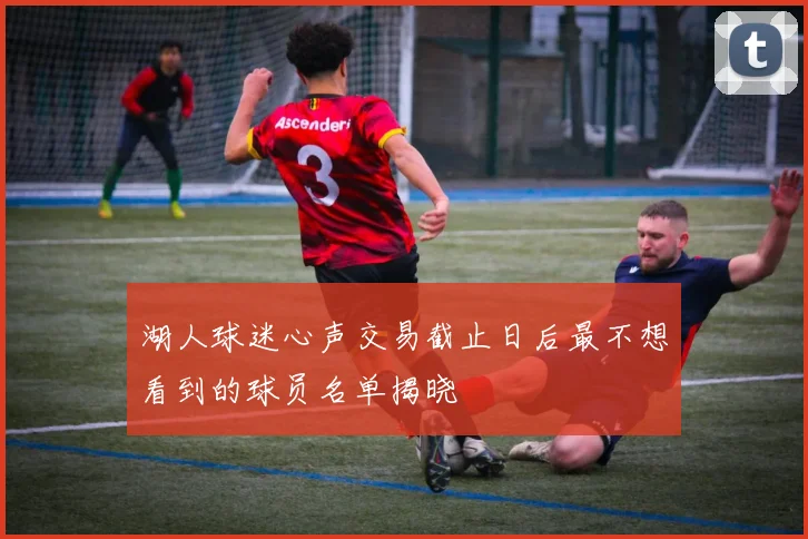 湖人球迷心声交易截止日后最不想看到的球员名单揭晓