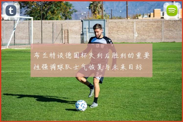布兰特谈德国杯失利后胜利的重要性强调球队士气恢复与未来目标
