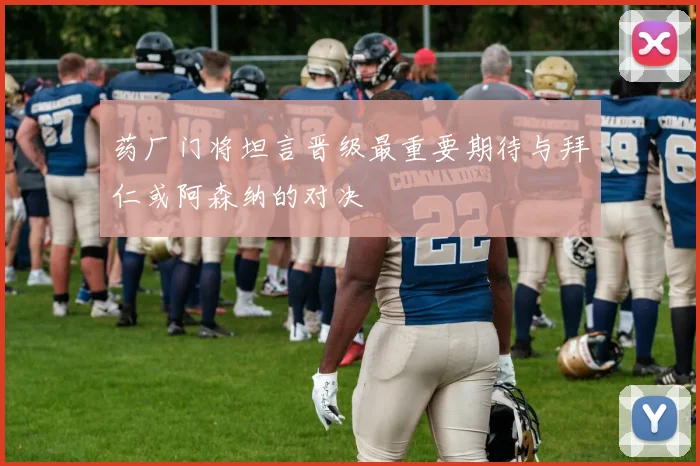 药厂门将坦言晋级最重要期待与拜仁或阿森纳的对决