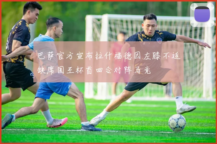 巴萨官方宣布拉什福德因左膝不适缺席国王杯首回合对阵马竞