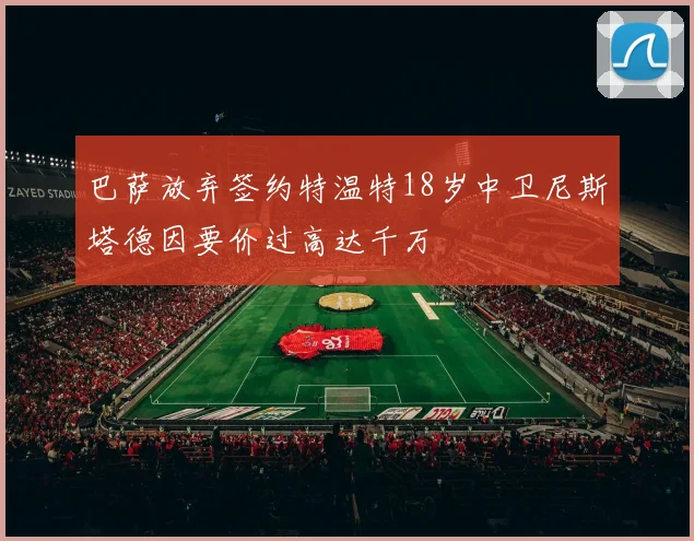 巴萨放弃签约特温特18岁中卫尼斯塔德因要价过高达千万