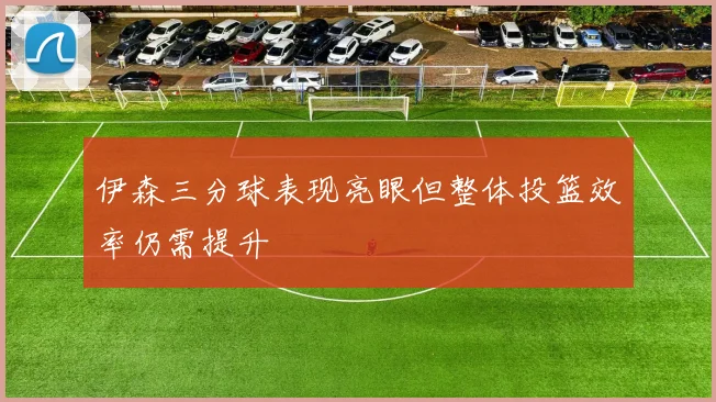 伊森三分球表现亮眼但整体投篮效率仍需提升