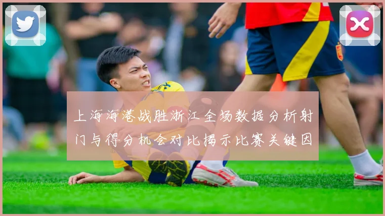 上海海港战胜浙江全场数据分析射门与得分机会对比揭示比赛关键因素