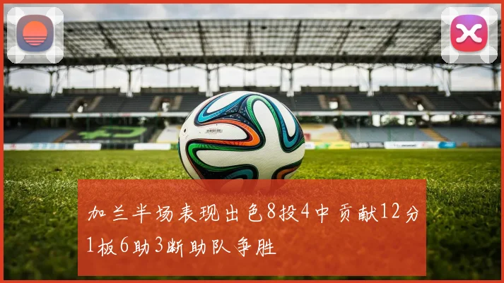 加兰半场表现出色8投4中贡献12分1板6助3断助队争胜