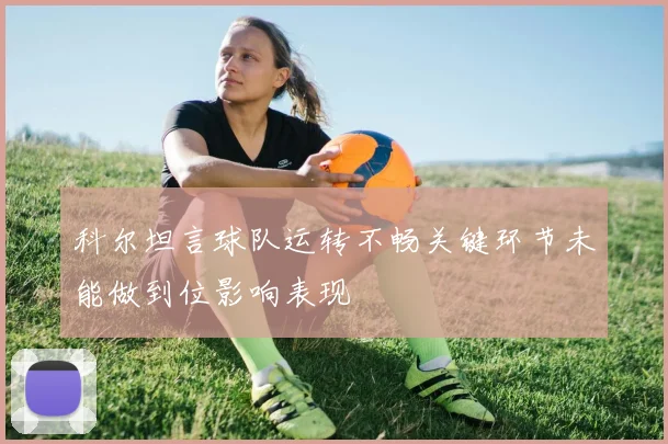 科尔坦言球队运转不畅关键环节未能做到位影响表现