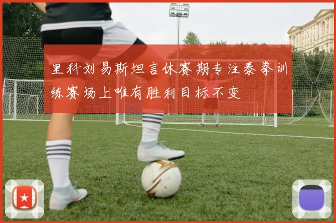 里科刘易斯坦言休赛期专注泰拳训练赛场上唯有胜利目标不变