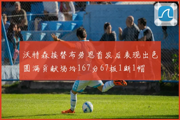 沃特森接替布劳恩首发后表现出色圆满贡献场均167分67板1断1帽