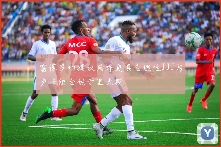 富保罗的提议或许更具合理性JJJ与卢卡组合优于里夫斯