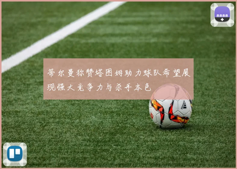 蒂尔曼称赞塔图姆助力球队希望展现强大竞争力与杀手本色