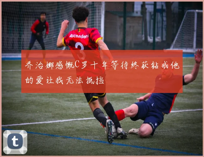 乔治娜感慨C罗十年等待终获钻戒他的爱让我无法抵挡
