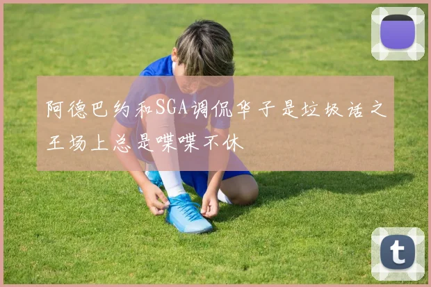 阿德巴约和SGA调侃华子是垃圾话之王场上总是喋喋不休