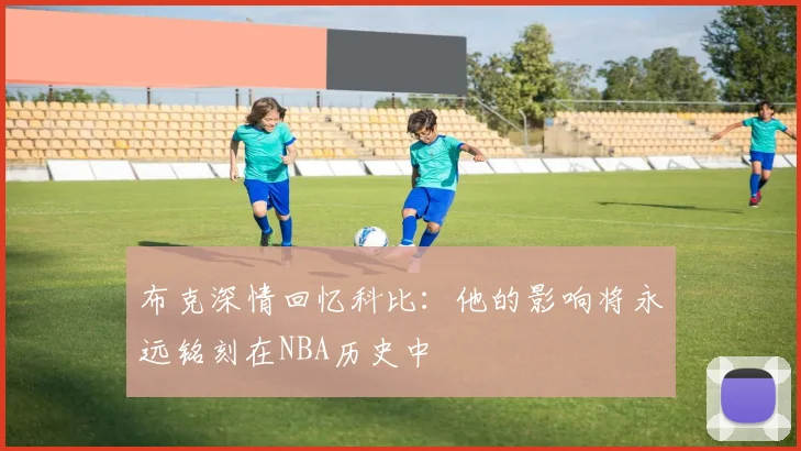 布克深情回忆科比：他的影响将永远铭刻在NBA历史中