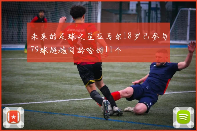 未来的足球之星亚马尔18岁已参与79球超越同龄哈姆11个