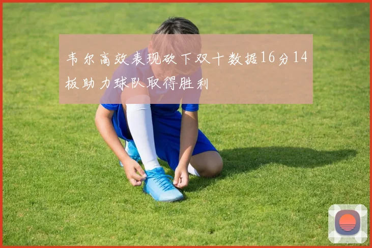 韦尔高效表现砍下双十数据16分14板助力球队取得胜利