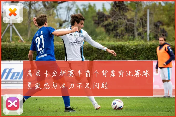 乌度卡分析赛季首个背靠背比赛球员疲态与活力不足问题