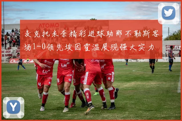 麦克托米奈精彩进球助那不勒斯客场1-0领先埃因霍温展现强大实力