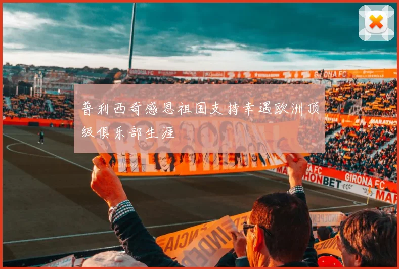 普利西奇感恩祖国支持幸遇欧洲顶级俱乐部生涯
