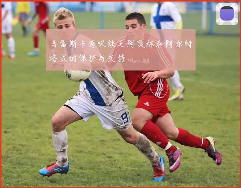 马雷斯卡感叹缺乏阿莫林和阿尔特塔式的保护与支持