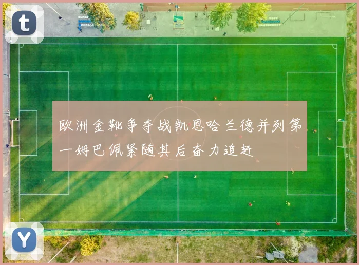 欧洲金靴争夺战凯恩哈兰德并列第一姆巴佩紧随其后奋力追赶