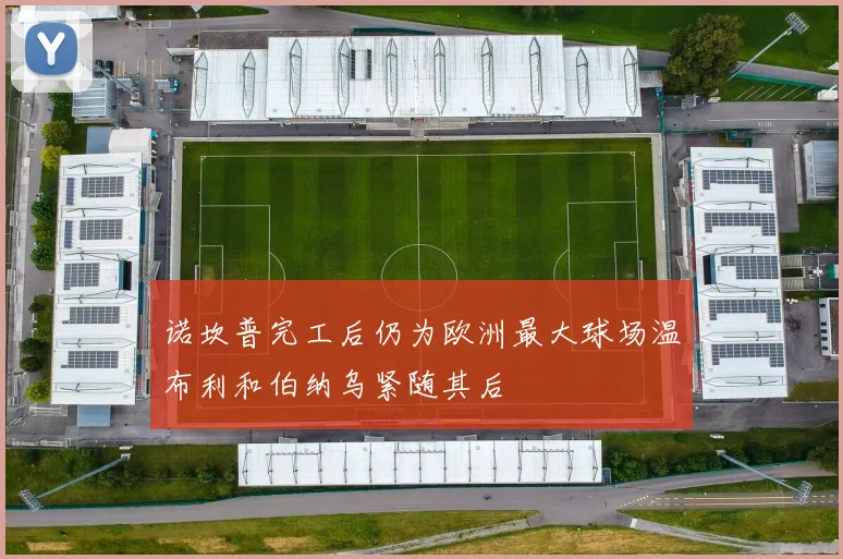 诺坎普完工后仍为欧洲最大球场温布利和伯纳乌紧随其后