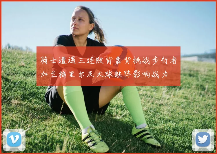 骑士遭遇三连败背靠背挑战步行者加兰梅里尔及大球缺阵影响战力