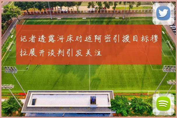 记者透露河床对迈阿密引援目标穆拉展开谈判引发关注