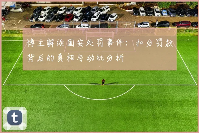 博主解读国安处罚事件：扣分罚款背后的真相与动机分析