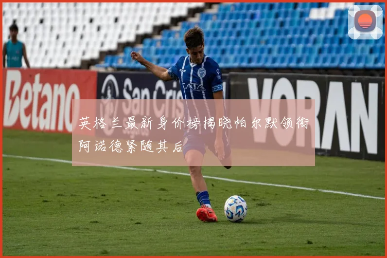 英格兰最新身价榜揭晓帕尔默领衔阿诺德紧随其后
