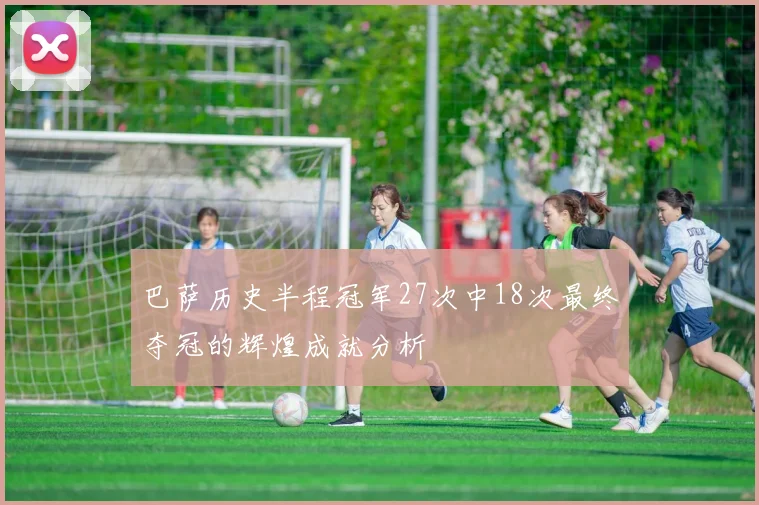 巴萨历史半程冠军27次中18次最终夺冠的辉煌成就分析