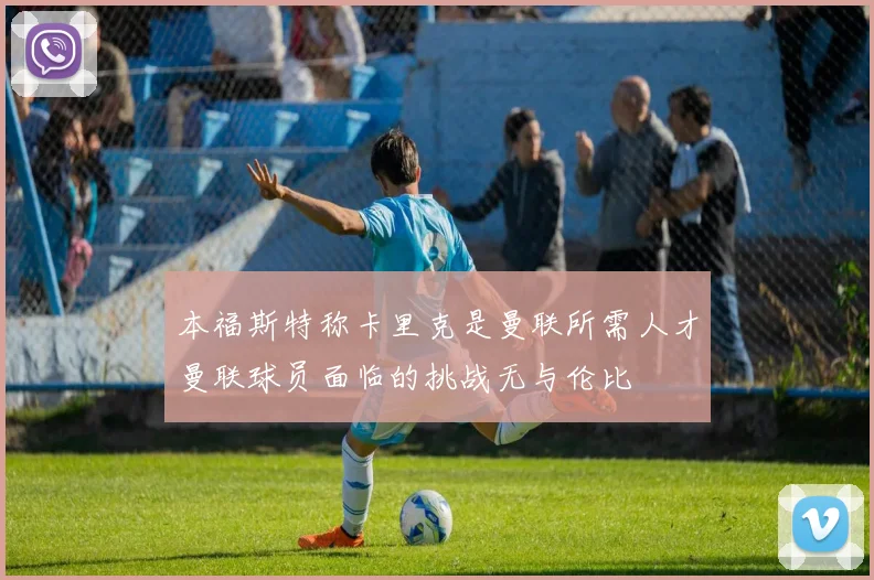 本福斯特称卡里克是曼联所需人才曼联球员面临的挑战无与伦比