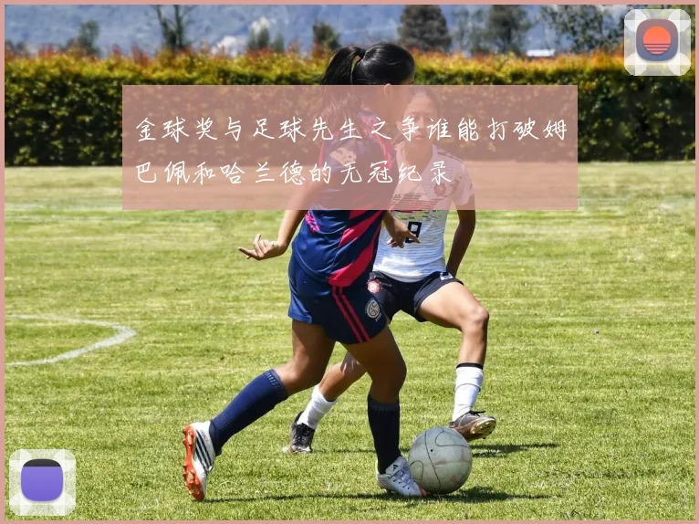 金球奖与足球先生之争谁能打破姆巴佩和哈兰德的无冠纪录