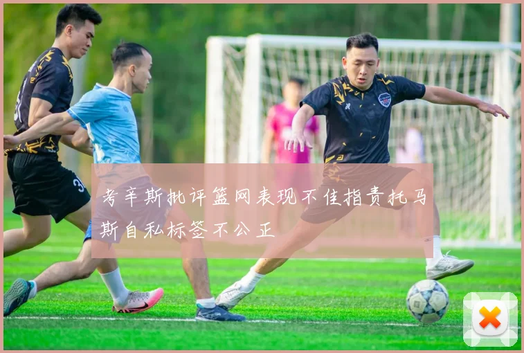 考辛斯批评篮网表现不佳指责托马斯自私标签不公正