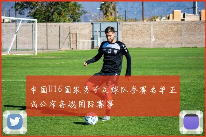 中国U16国家男子足球队参赛名单正式公布备战国际赛事