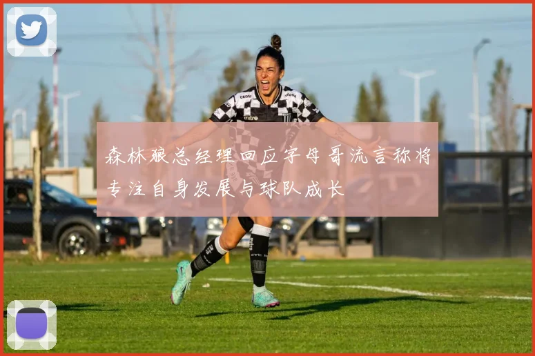 森林狼总经理回应字母哥流言称将专注自身发展与球队成长