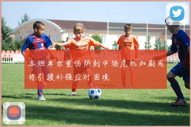 本坦库尔重伤热刺中场危机加剧或将引援补强应对困境