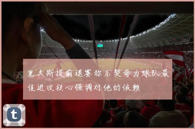 里夫斯提前退赛称东契奇为球队最佳进攻核心强调对他的依赖