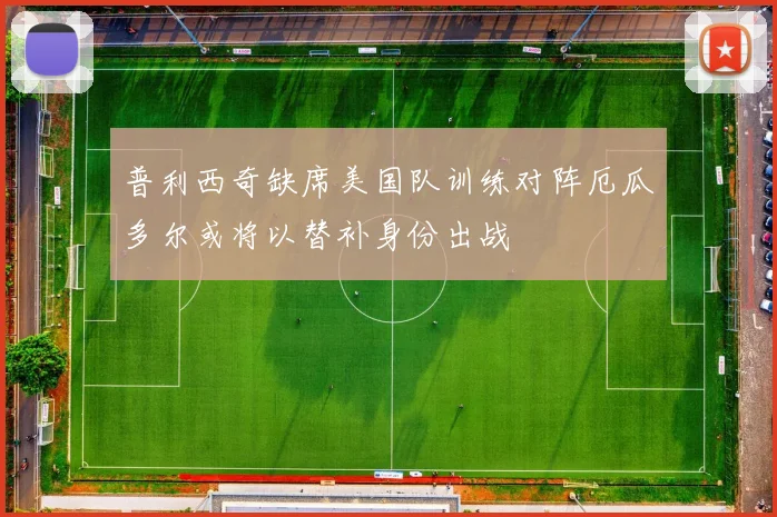 普利西奇缺席美国队训练对阵厄瓜多尔或将以替补身份出战