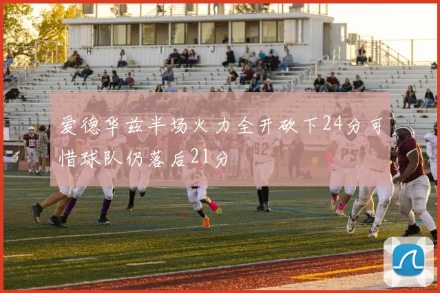 爱德华兹半场火力全开砍下24分可惜球队仍落后21分