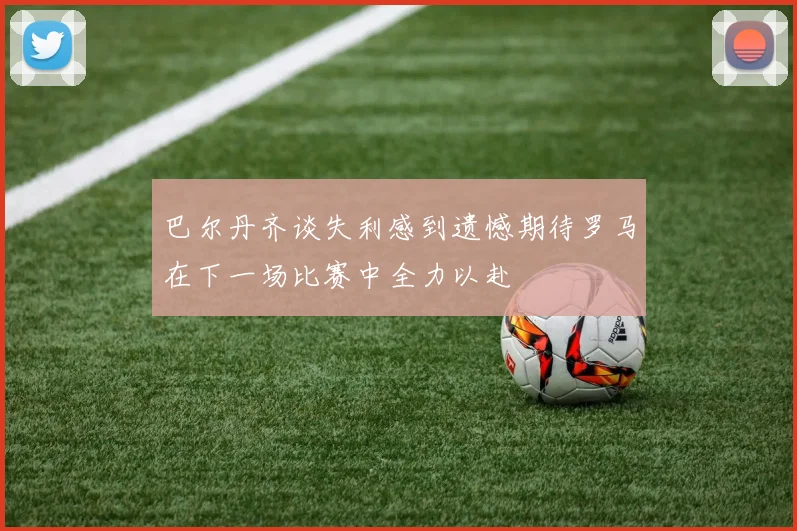 巴尔丹齐谈失利感到遗憾期待罗马在下一场比赛中全力以赴