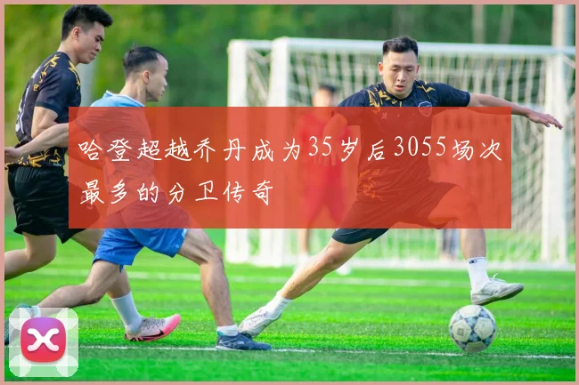 哈登超越乔丹成为35岁后3055场次最多的分卫传奇