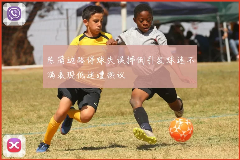 陈蒲边路停球失误摔倒引发球迷不满表现低迷遭热议