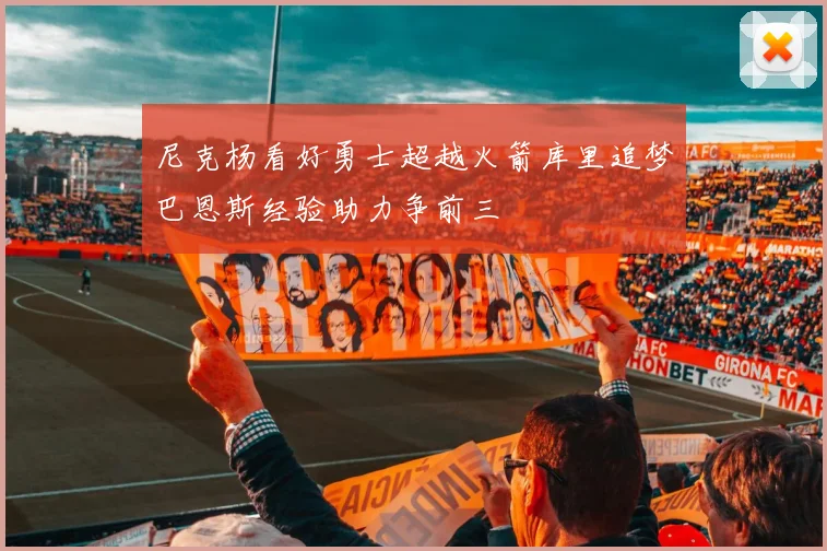 尼克杨看好勇士超越火箭库里追梦巴恩斯经验助力争前三